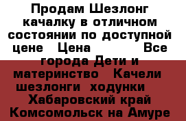 Продам Шезлонг-качалку в отличном состоянии по доступной цене › Цена ­ 1 200 - Все города Дети и материнство » Качели, шезлонги, ходунки   . Хабаровский край,Комсомольск-на-Амуре г.